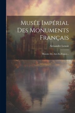 Musée Impérial Des Monuments Français: Histoire Des Arts En France... - Lenoir, Alexandre