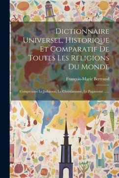 Dictionnaire Universel, Historique Et Comparatif De Toutes Les Religions Du Monde: Comprenant Le Judaisme, Le Christianisme, Le Paganisme ...... - Bertrand, François-Marie