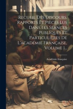 Recueil Des Discours, Rapports Et Pièces Lus Dans Les Séances Publiques Et Particulières De L'académie Française, Volume 1... - Française, Académie