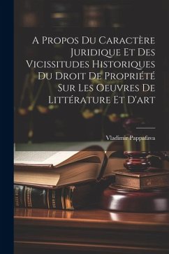 A Propos Du Caractère Juridique Et Des Vicissitudes Historiques Du Droit De Propriété Sur Les Oeuvres De Littérature Et D'art - Pappafava, Vladimir