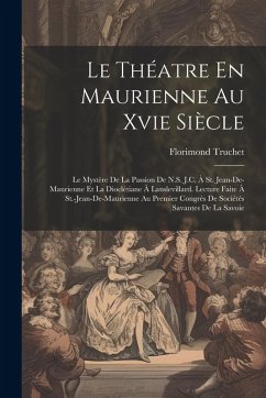 Le Théatre En Maurienne Au Xvie Siècle: Le Mystère De La Passion De N.S. J.C. À St. Jean-De-Maurienne Et La Dioclétiane À Lanslevillard. Lecture Faite - Truchet, Florimond