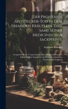 Der Profitable Apothecker-tod In Dem Frembden Kräutlein Thee Samt Seiner Medicinischen Sackpfeiffe: Gesprächs-weise Vorgestellet U. Allen Rechtschaffe - Podagra, Septimus Der Profitable Apothecker-tod In Dem Frembden Kräutlein Thee Samt Seiner Medicinischen Sackpfeiffe: Gesprächs-weise Vorgestellet U. Allen Rechtschaffe - Podagra, Septimus