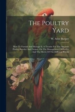 The Poultry Yard: How To Furnish And Manage It. A Treatise For The Amateur Poultry Breeder And Farmer, On The Management Of Poultry And - Burpee, W. Atlee