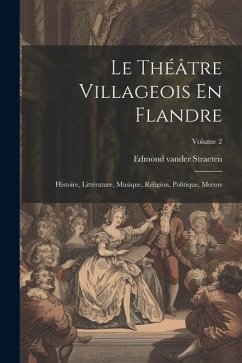 Le Théâtre Villageois En Flandre: Histoire, Littérature, Musique, Religion, Politique, Moeurs; Volume 2 - Straeten, Edmond Vander