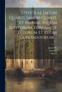 Cover Epistolae Jacobi Quarti, Jacobi Quinti, Et Mariae, Regum Scotorum, Eorumque Tutorum Et Regni Gubernatorum ...