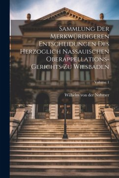 Sammlung Der Merkwürdigeren Entscheidungen Des Herzoglich Nassauischen Oberappellations-gerichts Zu Wiesbaden; Volume 1 Sammlung Der Merkwürdigeren Entscheidungen Des Herzoglich Nassauischen Oberappellations-gerichts Zu Wiesbaden; Volume 1