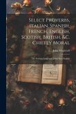Select Proverbs, Italian, Spanish, French, English, Scotish, British, &c. Chiefly Moral: The Foreign Languages Done Into English Select Proverbs, Italian, Spanish, French, English, Scotish, British, &c. Chiefly Moral: The Foreign Languages Done Into English