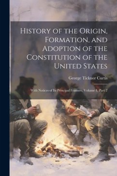 History of the Origin, Formation, and Adoption of the Constitution of the United States: With Notices of Its Principal Framers, Volume 1, part 2 - Curtis, George Ticknor