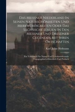 Das Meissner Niederland In Seinen Naturschönheiten Und Merkwürdigkeiten Oder Das Sächsische Italien In Den Meissner Und Dresdner Gegenden Mit Ihren Or - Hofmann, Karl Julius