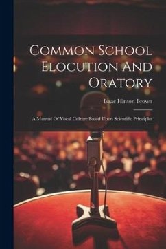 Common School Elocution And Oratory: A Manual Of Vocal Culture Based Upon Scientific Principles - Brown, Isaac Hinton