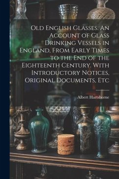 Old English Glasses. An Account of Glass Drinking Vessels in England, From Early Times to the End of the Eighteenth Century. With Introductory Notices