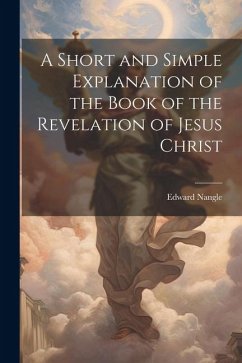 A Short and Simple Explanation of the Book of the Revelation of Jesus Christ - Nangle, Edward