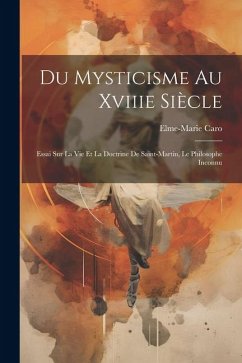 Du Mysticisme Au Xviiie Siècle: Essai Sur La Vie Et La Doctrine De Saint-Martin, Le Philosophe Inconnu - Caro, Elme-Marie