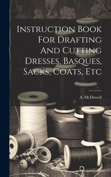 Instruction Book For Drafting And Cutting Dresses, Basques, Sacks, Coats, Etc Instruction Book For Drafting And Cutting Dresses, Basques, Sacks, Coats, Etc