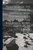 Resources of the State of Arkansas With Description of Counties, Railroads, Mines, and City of Little Rock Resources of the State of Arkansas With Description of Counties, Railroads, Mines, and City of Little Rock