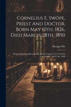 Cornelius E. Swope, Priest And Doctor, Born May 10th, 1826, Died March 28th, 1890: Memorial Sermon Preached In Trinity Chapel, New York On Low Sunday, - Dix, Morgan