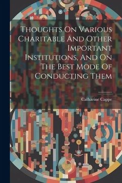 Thoughts On Various Charitable And Other Important Institutions, And On The Best Mode Of Conducting Them - Cappe, Catharine