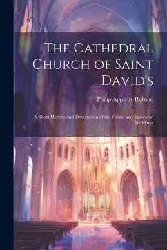 The Cathedral Church of Saint David's: A Short History and Description of the Fabric and Episcopal Buildings - Robson, Philip Appleby