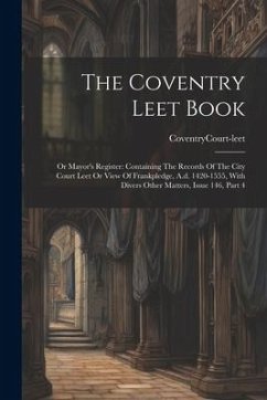 The Coventry Leet Book: Or Mayor's Register: Containing The Records Of The City Court Leet Or View Of Frankpledge, A.d. 1420-1555, With Divers - Court-Leet, Coventry (England)