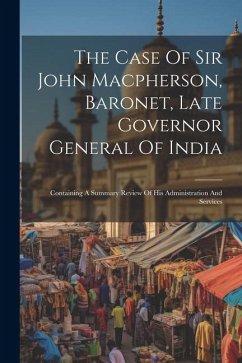 The Case Of Sir John Macpherson, Baronet, Late Governor General Of India: Containing A Summary Review Of His Administration And Services - Anonymous