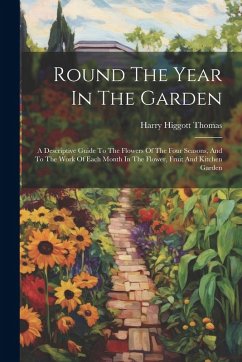 Round The Year In The Garden: A Descriptive Guide To The Flowers Of The Four Seasons, And To The Work Of Each Month In The Flower, Fruit And Kitchen - Thomas, Harry Higgott