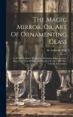 The Magic Mirror, Or, Art Of Ornamenting Glass: To Which Is Added The System Of Arabian Horse Taming, Also A Collection Of Rare And Practical Recipes