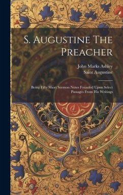 S. Augustine The Preacher: Being Fifty Short Sermon Notes Founded Upon Select Passages From His Writings - Ashley, John Marks