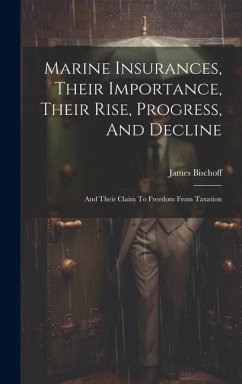 Marine Insurances, Their Importance, Their Rise, Progress, And Decline: And Their Claim To Freedom From Taxation - Bischoff, James