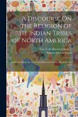 A Discourse On the Religion of the Indian Tribes of North America: Delivered Before the New-York Historical Society, December 20, 1819 A Discourse On the Religion of the Indian Tribes of North America: Delivered Before the New-York Historical Society, December 20, 1819