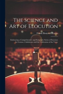 The Science and Art of Elocution: Embracing a Comprehensive and Systematic Series of Exercises for Gesture, Calisthenics and the Cultivation of the Vo - Fenno, Frank Honywell