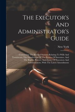 The Executor's And Administrator's Guide: Containing The Revised Statutes Relating To Wills And Testaments, The Distribution Of The Estates Of Intesta - (State), New York