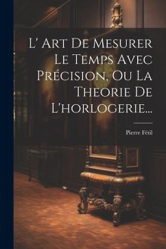 L' Art De Mesurer Le Temps Avec Précision, Ou La Theorie De L'horlogerie... - Fétil, Pierre