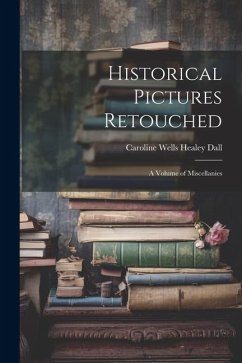 Historical Pictures Retouched: A Volume of Miscellanies - Dall, Caroline Wells Healey