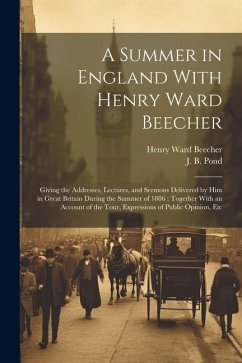 A Summer in England With Henry Ward Beecher: Giving the Addresses, Lectures, and Sermons Delivered by Him in Great Britain During the Summer of 1886: - Beecher, Henry Ward