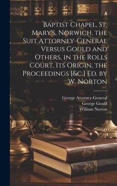 Baptist Chapel, St. Mary's, Norwich. the Suit Attorney-General Versus Gould and Others, in the Rolls Court, Its Origin, the Proceedings [&c.] Ed. by W - Norton, William; Gould, George; Attorney-General, George