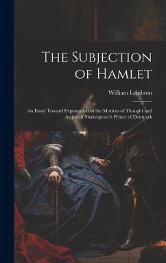 The Subjection of Hamlet: An Essay Toward Explanation of the Motives of Thought and Action of Shakespeare's Prince of Denmark - Leighton, William