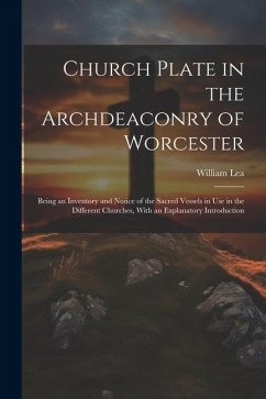 Church Plate in the Archdeaconry of Worcester: Being an Inventory and Notice of the Sacred Vessels in Use in the Different Churches, With an Explanato - Lea, William