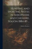 Hunting and Sporting Notes in Shropshire and Cheshire, Season 1884-85 ... Hunting and Sporting Notes in Shropshire and Cheshire, Season 1884-85 ...