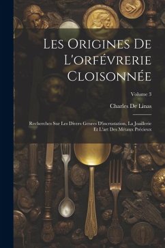 Les Origines De L'orfévrerie Cloisonnée: Recherches Sur Les Divers Genres D'incrustation, La Joaillerie Et L'art Des Métaux Précieux; Volume 3 - De Linas, Charles