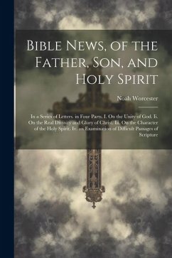 Bible News, of the Father, Son, and Holy Spirit: In a Series of Letters. in Four Parts. I. On the Unity of God. Ii. On the Real Divinity and Glory of - Worcester, Noah