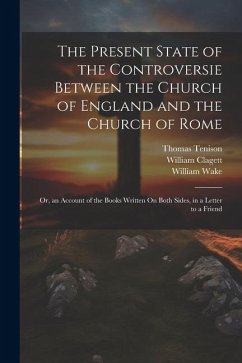 The Present State of the Controversie Between the Church of England and the Church of Rome: Or, an Account of the Books Written On Both Sides, in a Le - Tenison, Thomas; Wake, William; Clagett, William