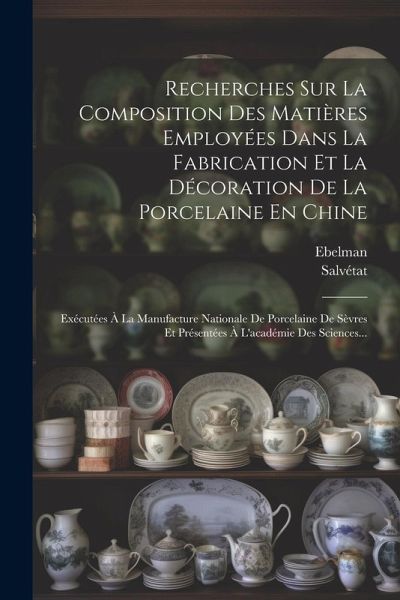 Recherches Sur La Composition Des Matières Employées Dans La Fabrication Et La Décoration De La Porcelaine En Chine