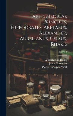 Artis Medicae Principes, Hippocrates, Aretaeus, Alexander, Aurelianus, Celsus, Rhazis; Volume 6 - Haller, Albrecht Von; Vicat, Pierre-Rodolphe; Cornarius, Janus