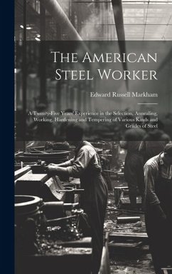 The American Steel Worker: A Twenty-Five Years' Experience in the Selection, Annealing, Working, Hardening and Tempering of Various Kinds and Gra - Markham, Edward Russell