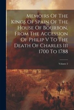 Memoirs Of The Kings Of Spain Of The House Of Bourbon, From The Accession Of Philip V To The Death Of Charles Iii 1700 To 1788; Volume 2 - Anonymous