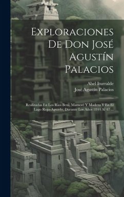 Exploraciones De Don José Agustín Palacios: Realizadas En Los Rios Beni, Mamoré Y Madera Y En El Lago Rojo-aguado, Durante Los Años 1844 Al 47 ... - Palacios, José Agustín; Iturralde, Abel