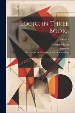 Logic, in Three Books: Of Thought, Of Investigation and Of Knowledge; Volume 1 - Lotze, Hermann
