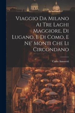 Viaggio Da Milano Ai Tre Laghi Maggiore, Di Lugano, E Di Como, E Ne' Monti Che Li Circondano - Amoretti, Carlo