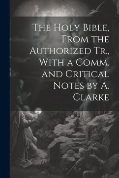 The Holy Bible, From the Authorized Tr., With a Comm. and Critical Notes by A. Clarke - Anonymous