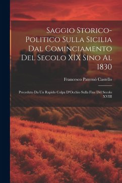 Saggio Storico-Politico Sulla Sicilia Dal Cominciamento Del Secolo XIX Sino Al 1830: Preceduto Da Un Rapido Colpa D'Occhio Sulla Fine Del Secolo XVIII - Castello, Francesco Paternò